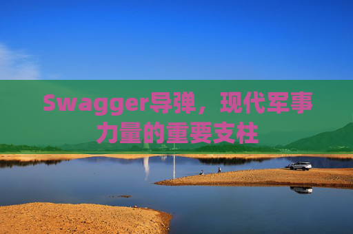 Swagger导弹，现代军事力量的重要支柱